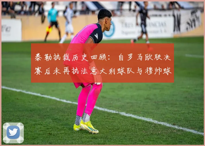 泰勒执裁历史回顾：自罗马欧联决赛后未再执法意大利球队与穆帅球队