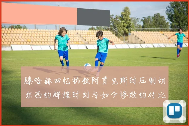 滕哈赫回忆执教阿贾克斯时压制切尔西的辉煌时刻与如今惨败的对比