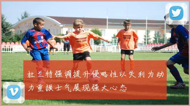 杜兰特强调提升侵略性以失利为动力重振士气展现强大心态