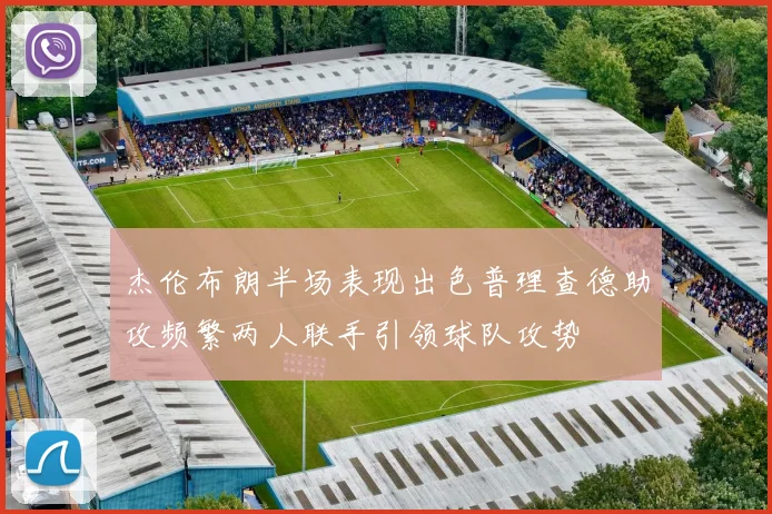 杰伦布朗半场表现出色普理查德助攻频繁两人联手引领球队攻势