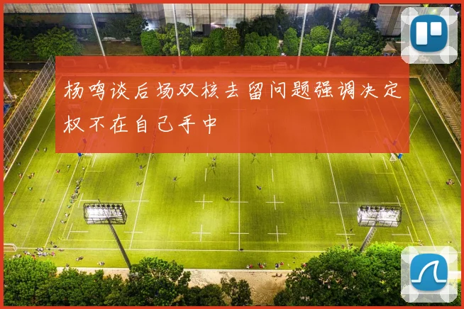 杨鸣谈后场双核去留问题强调决定权不在自己手中