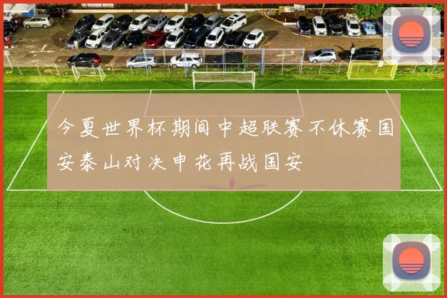 今夏世界杯期间中超联赛不休赛国安泰山对决申花再战国安