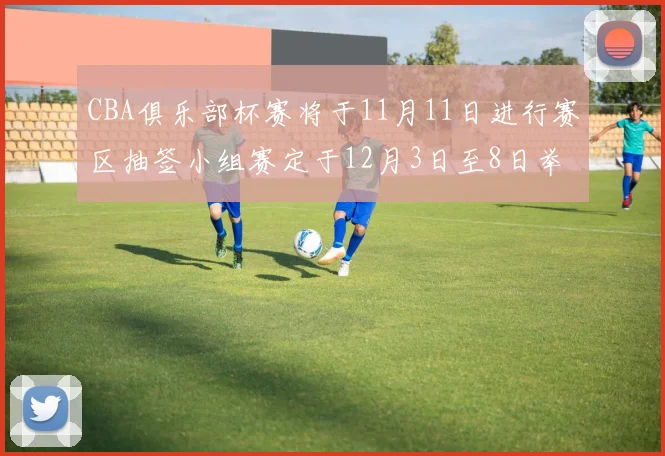 CBA俱乐部杯赛将于11月11日进行赛区抽签小组赛定于12月3日至8日举行
