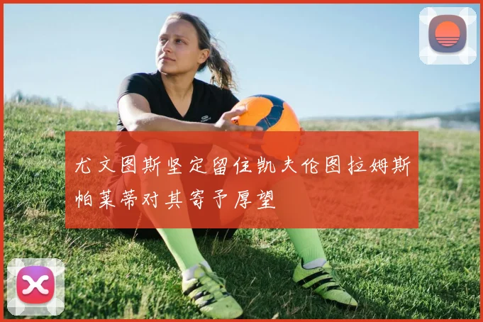 尤文图斯坚定留住凯夫伦图拉姆斯帕莱蒂对其寄予厚望