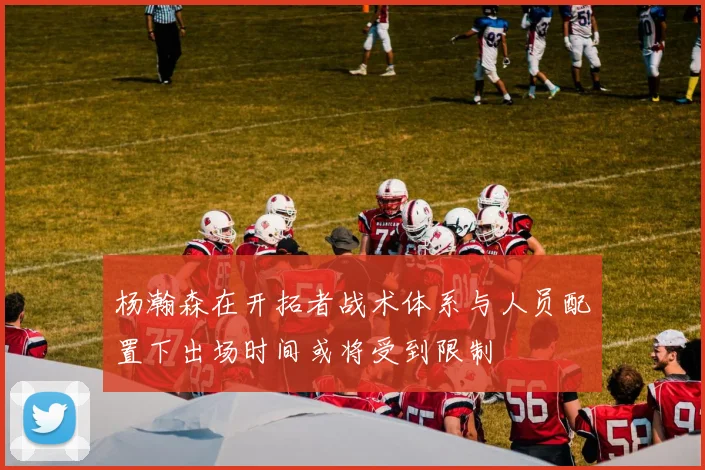 杨瀚森在开拓者战术体系与人员配置下出场时间或将受到限制