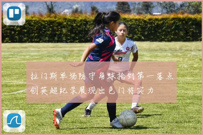 拉门斯单场防守角球抢到第一落点创英超纪录展现出色门将实力