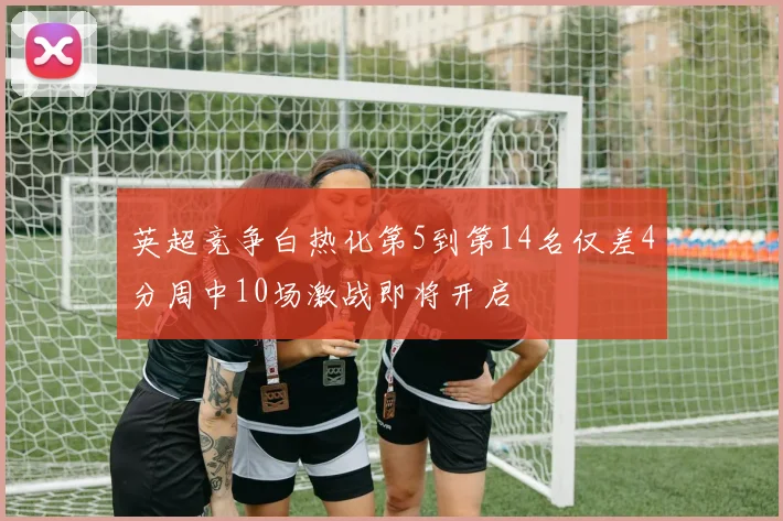 英超竞争白热化第5到第14名仅差4分周中10场激战即将开启
