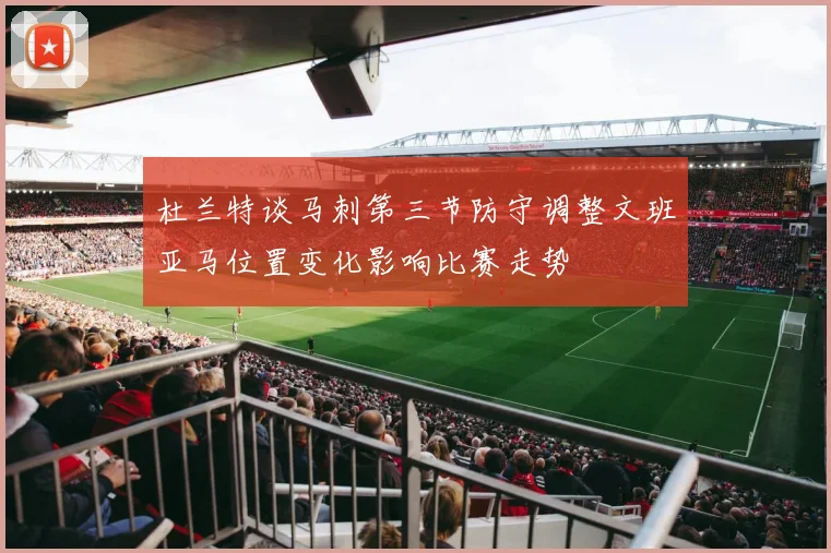 杜兰特谈马刺第三节防守调整文班亚马位置变化影响比赛走势