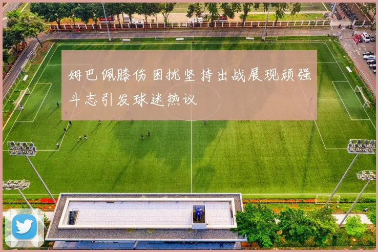 姆巴佩膝伤困扰坚持出战展现顽强斗志引发球迷热议