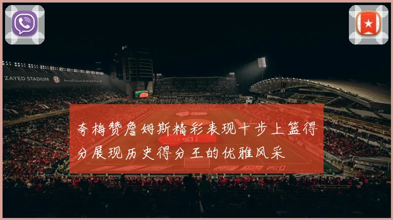 夸梅赞詹姆斯精彩表现十步上篮得分展现历史得分王的优雅风采