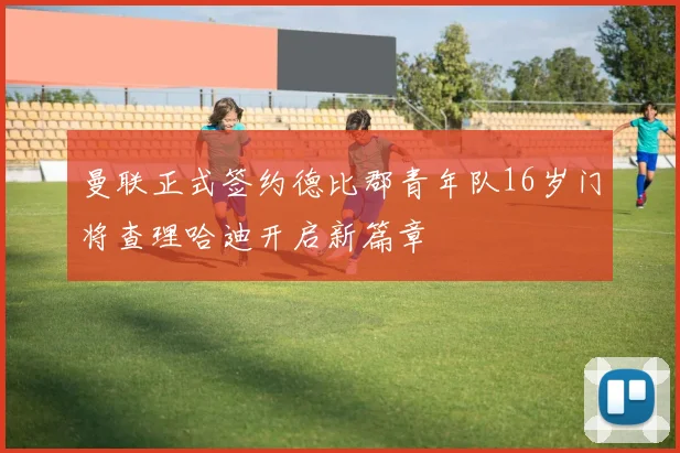 曼联正式签约德比郡青年队16岁门将查理哈迪开启新篇章