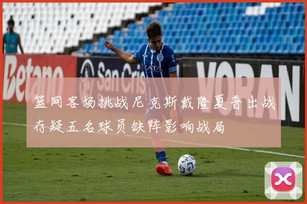 篮网客场挑战尼克斯戴隆夏普出战存疑五名球员缺阵影响战局