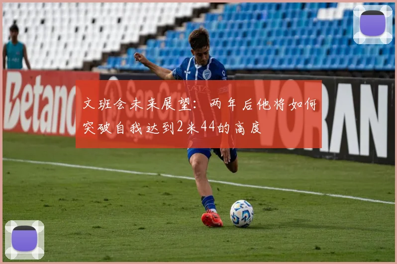 文班会未来展望：两年后他将如何突破自我达到2米44的高度