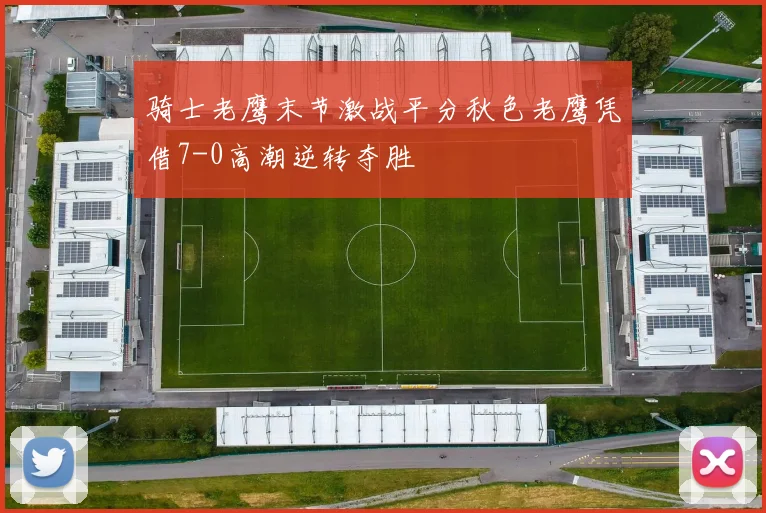 骑士老鹰末节激战平分秋色老鹰凭借7-0高潮逆转夺胜
