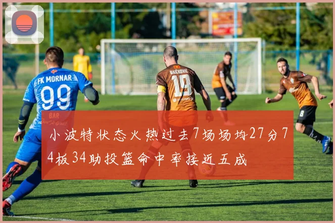 小波特状态火热过去7场场均27分74板34助投篮命中率接近五成