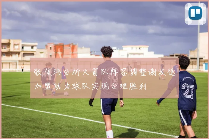 张佳玮分析火箭队阵容调整谢泼德加盟助力球队实现合理胜利