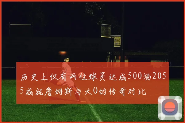 历史上仅有两位球员达成500场2055成就詹姆斯与大O的传奇对比