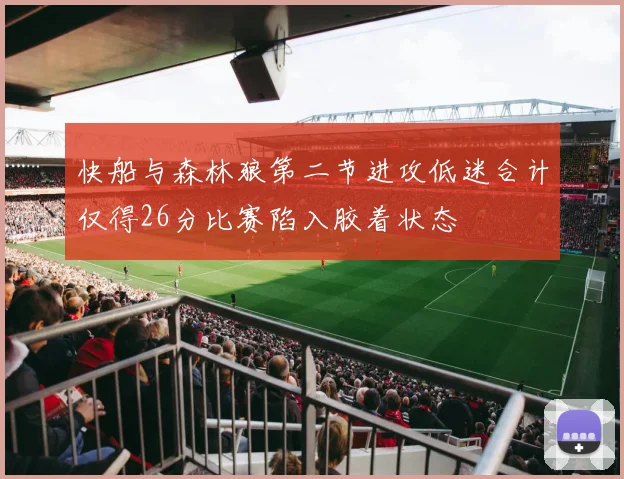 快船与森林狼第二节进攻低迷合计仅得26分比赛陷入胶着状态