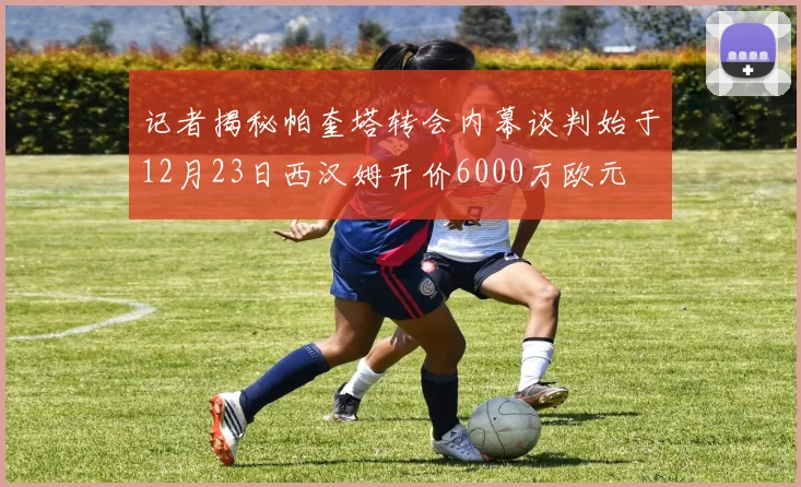 记者揭秘帕奎塔转会内幕谈判始于12月23日西汉姆开价6000万欧元