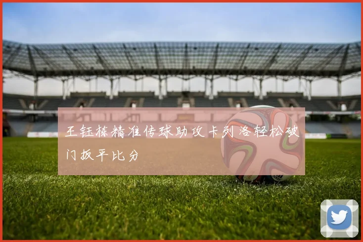 王钰栋精准传球助攻卡列洛轻松破门扳平比分