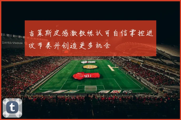 吉莱斯皮感激教练认可自信掌控进攻节奏并创造更多机会