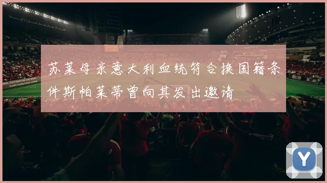 苏莱母亲意大利血统符合换国籍条件斯帕莱蒂曾向其发出邀请
