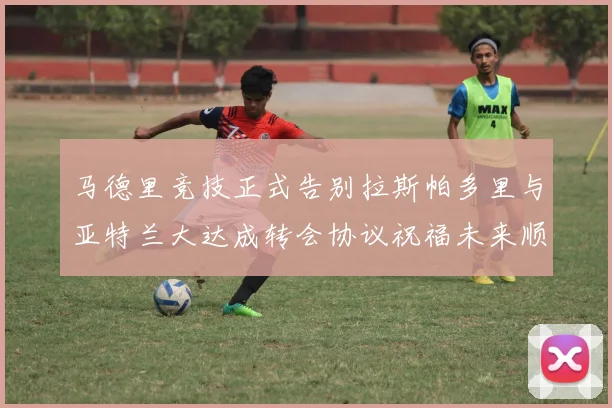 马德里竞技正式告别拉斯帕多里与亚特兰大达成转会协议祝福未来顺利
