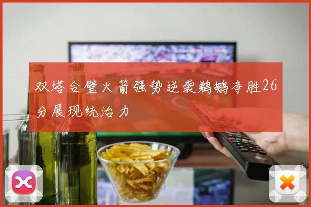 双塔合璧火箭强势逆袭鹈鹕净胜26分展现统治力